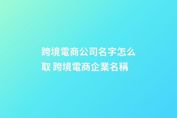 跨境電商公司名字怎么取 跨境電商企業名稱-第1張-公司起名-玄機派